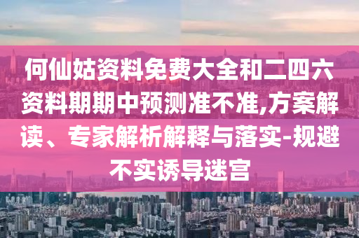 何仙姑資料免費大全和二四六資料期期中預測準不準,方案解讀、專家解析解釋與落實-規避不實誘導迷宮